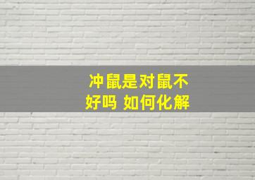 冲鼠是对鼠不好吗 如何化解